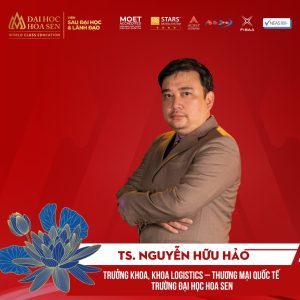 GIỚI THIỆU BAN HUẤN GIẢNG CHƯƠNG TRÌNH SAU ĐẠI HỌC: TS. NGUYỄN HỮU HẢO – TRƯỞNG KHOA, KHOA LOGISTICS – THƯƠNG MẠI QUỐC TẾ, TRƯỜNG ĐẠI HỌC HOA SEN